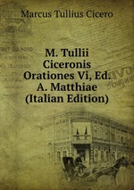 M. Tullii Ciceronis Orationes Vi, Ed. A. Matthiae (Italian Edition)