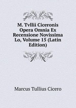M. Tvllii Ciceronis Opera Omnia Ex Recensione Novissima Lo, Volume 15 (Latin Edition)