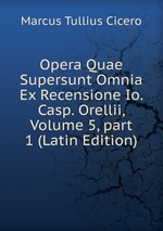 Opera Quae Supersunt Omnia Ex Recensione Io. Casp. Orellii, Volume 5, part 1 (Latin Edition)