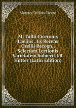 M. Tullii Ciceronis Laelius . Ex Recens Orellii Recogn., Selectam Lectionis Varietatem Subiecit I.B. Hutter (Latin Edition)