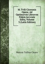 M. Tvlli Ciceronis Opera: Ad Optimorvm Librorvm Fidem Accvrate Edita, Volume 3 (Latin Edition)