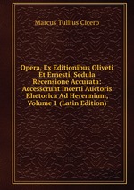Opera, Ex Editionibus Oliveti Et Ernesti, Sedula Recensione Accurata: Accesscrunt Incerti Auctoris Rhetorica Ad Herennium, Volume 1 (Latin Edition)