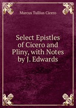 Select Epistles of Cicero and Pliny, with Notes by J. Edwards