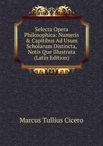 Selecta Opera Philosophica: Numeris & Capitibus Ad Usum Scholarum Distincta, Notis Que Illustrata (Latin Edition)