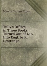 Tully`s Offices, in Three Books, Turned Out of Lat. Into Engl. by R. L`estrange