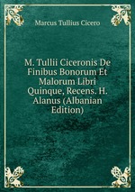 M. Tullii Ciceronis De Finibus Bonorum Et Malorum Libri Quinque, Recens. H. Alanus (Albanian Edition)