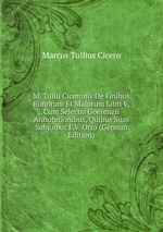 M. Tullii Ciceronis De Finibus Bonorum Et Malorum Libri V, Cum Selectis Goerenzii Annotationibus, Quibus Suas Subjunxit F.V. Otto