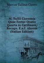 M. Tullii Ciceronis Quae Fertur Oratio Quarta in Catilinam, Recogn. E.a.I. Ahrens (Italian Edition)