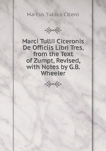 Marci Tullii Ciceronis De Officiis Libri Tres, from the Text of Zumpt, Revised, with Notes by G.B. Wheeler