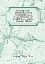 Philosophische Anmerkungen Und Abhandlungen Zu Cicero`S Buchern Von Den Pflichten, Volume 1 (German Edition)