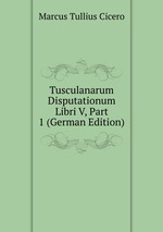 Tusculanarum Disputationum Libri V, Part 1 (German Edition)