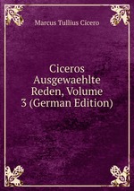 Ciceros Ausgewaehlte Reden, Volume 3 (German Edition)