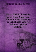 Marci Tullii Ciceronis Opera Quae Supersunt Omnia, Cum Asconio & Scholiaste Veteri, Volume 2 (Latin Edition)