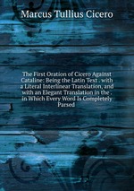The First Oration of Cicero Against Cataline: Being the Latin Text . with a Literal Interlinear Translation, and with an Elegant Translation in the . in Which Every Word Is Completely Parsed