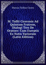 M. Tullii Ciceronis Ad Quintum Fratrem, Dialogi Tres De Oratore: Cum Exerptis Ex Notis Variorum (Latin Edition)