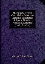 M. Tullii Ciceronis Cato Maior, Selectam Lectionis Varietatem Subjecit, Notulas Addidit I.B. Hutter (Latin Edition)