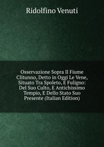 Osservazione Sopra Il Fiume Clitunno, Detto in Oggi Le Vene, Situato Tra Spoleto, E Fuligno: Del Suo Culto, E Antichissimo Tempio, E Dello Stato Suo Presente (Italian Edition)