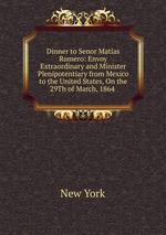 Dinner to Senor Matias Romero: Envoy Extraordinary and Minister Plenipotentiary from Mexico to the United States, On the 29Th of March, 1864