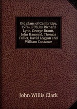Old plans of Cambridge, 1574-1798, by Richard Lyne, George Braun, John Hamond, Thomas Fuller, David Loggan and William Custance