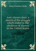 Anti-slavery days; a sketch of the struggle which ended in the abolition of slavery in the United States