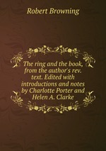 The ring and the book, from the author`s rev. text. Edited with introductions and notes by Charlotte Porter and Helen A. Clarke