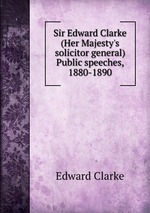 Sir Edward Clarke (Her Majesty`s solicitor general) Public speeches, 1880-1890