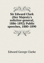 Sir Edward Clark (Her Majesty`s solicitor-general, 1886-1892) Public speeches, 1880-1890