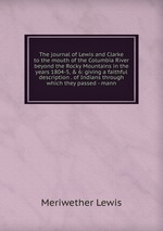 The journal of Lewis and Clarke to the mouth of the Columbia River beyond the Rocky Mountains in the years 1804-5, & 6: giving a faithful description . of Indians through which they passed - mann