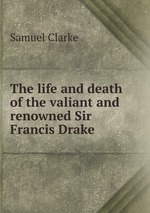The life and death of the valiant and renowned Sir Francis Drake