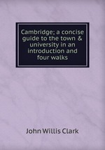 Cambridge; a concise guide to the town & university in an introduction and four walks
