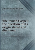 The fourth Gospel; the question of its origin stated and discussed