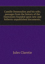 Camille Desmoulins and his wife; passages from the history of the Dantonists founded upon new and hitherto unpublished documents;