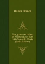 Ilias, graece et latine. Ex recensione et cum notis Samuelis Clarke (Latin Edition)