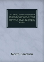 The Code of Civil Procedure of North Carolina: With Notes and Decisions to December, 1891 (Including Some Decisions in the 109 N.C. Reports) : With . Courts, and the Adjudications Thereon