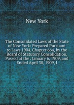 The Consolidated Laws of the State of New York: Prepared Pursuant to Laws 1904, Chapter 664, by the Board of Statutory Consolidation, Passed at the . January 6, 1909, and Ended April 30, 1909, I