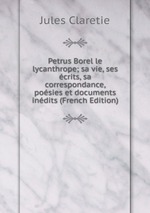 Petrus Borel le lycanthrope; sa vie, ses crits, sa correspondance, posies et documents indits (French Edition)
