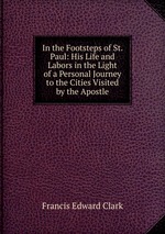 In the Footsteps of St. Paul: His Life and Labors in the Light of a Personal Journey to the Cities Visited by the Apostle