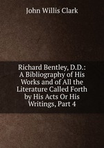 Richard Bentley, D.D.: A Bibliography of His Works and of All the Literature Called Forth by His Acts Or His Writings, Part 4
