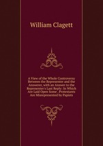 A View of the Whole Controversy Between the Representer and the Answerer, with an Answer to the Representer`s Last Reply: In Which Are Laid Open Some . Protestants Are Misrepresented by Papists