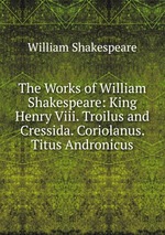 The Works of William Shakespeare: King Henry Viii. Troilus and Cressida. Coriolanus. Titus Andronicus