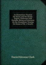 An Elementary Treatise On Steam and the Steam-Engine, Stationary and Portable (Being an Extension On the Elementary Treatise On Steam of Mr. J. Sewell)
