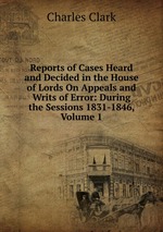 Reports of Cases Heard and Decided in the House of Lords On Appeals and Writs of Error: During the Sessions 1831-1846, Volume 1