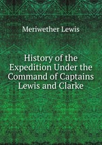 History of the Expedition Under the Command of Captains Lewis and Clarke