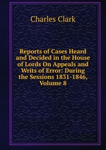 Reports of Cases Heard and Decided in the House of Lords On Appeals and Writs of Error: During the Sessions 1831-1846, Volume 8