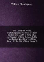 The Complete Works of Shakespeare: The Winter`s Tale. the Life and Death of King John. the Tragedy of King Richard Ii. the First Part of King Henry . of King Henry Iv. the Life of King Henry V