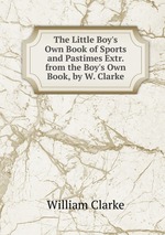 The Little Boy`s Own Book of Sports and Pastimes Extr. from the Boy`s Own Book, by W. Clarke