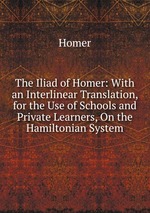 The Iliad of Homer: With an Interlinear Translation, for the Use of Schools and Private Learners, On the Hamiltonian System