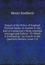 Sequel of the Policy of England Towards Spain, in Answer to the Earl of Carnarvon`s Work, Entitled `portugal and Galicia`: To Which Is Prefixed an . an Article in the Quarterly Review, Issue 115