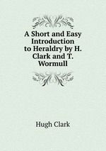 A Short and Easy Introduction to Heraldry by H. Clark and T. Wormull