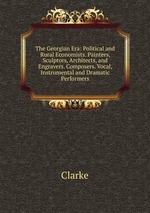 The Georgian Era: Political and Rural Economists. Painters, Sculptors, Architects, and Engravers. Composers. Vocal, Instrumental and Dramatic Performers